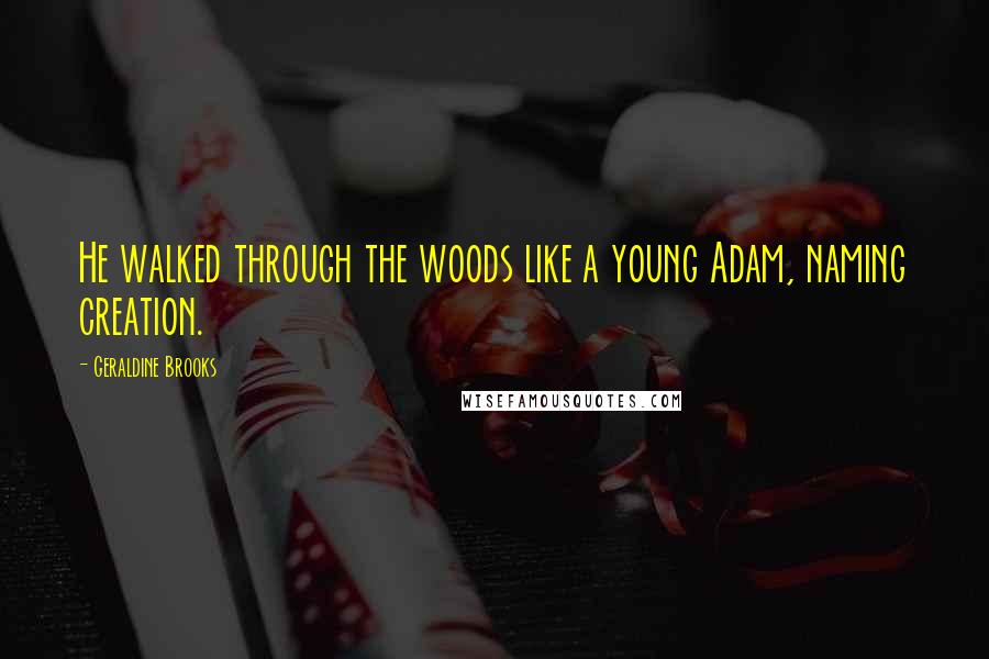 Geraldine Brooks Quotes: He walked through the woods like a young Adam, naming creation.