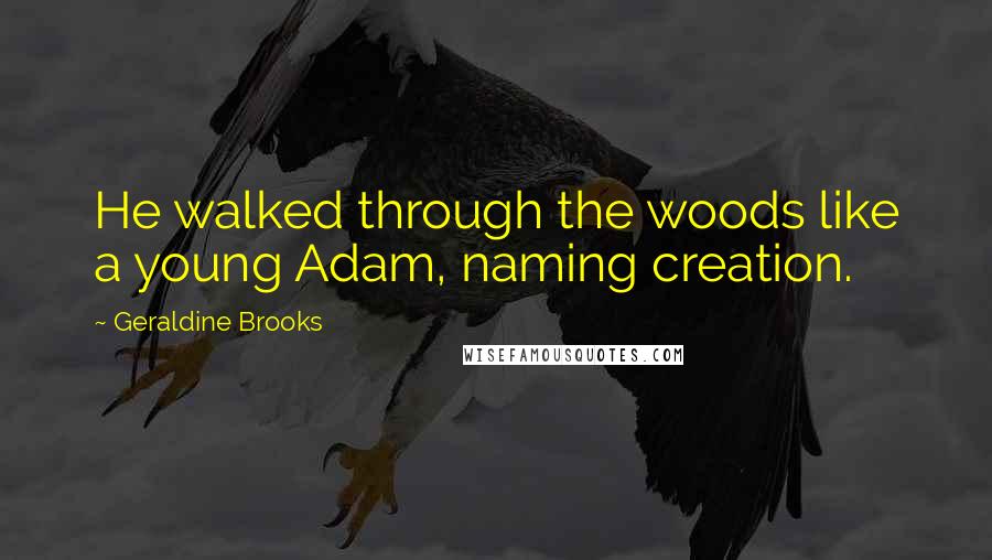 Geraldine Brooks Quotes: He walked through the woods like a young Adam, naming creation.