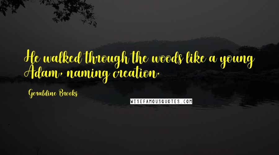 Geraldine Brooks Quotes: He walked through the woods like a young Adam, naming creation.