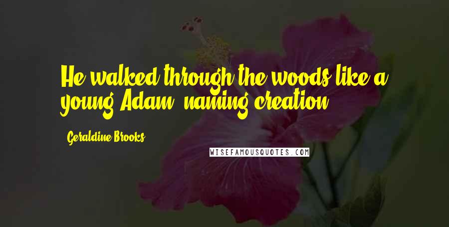 Geraldine Brooks Quotes: He walked through the woods like a young Adam, naming creation.