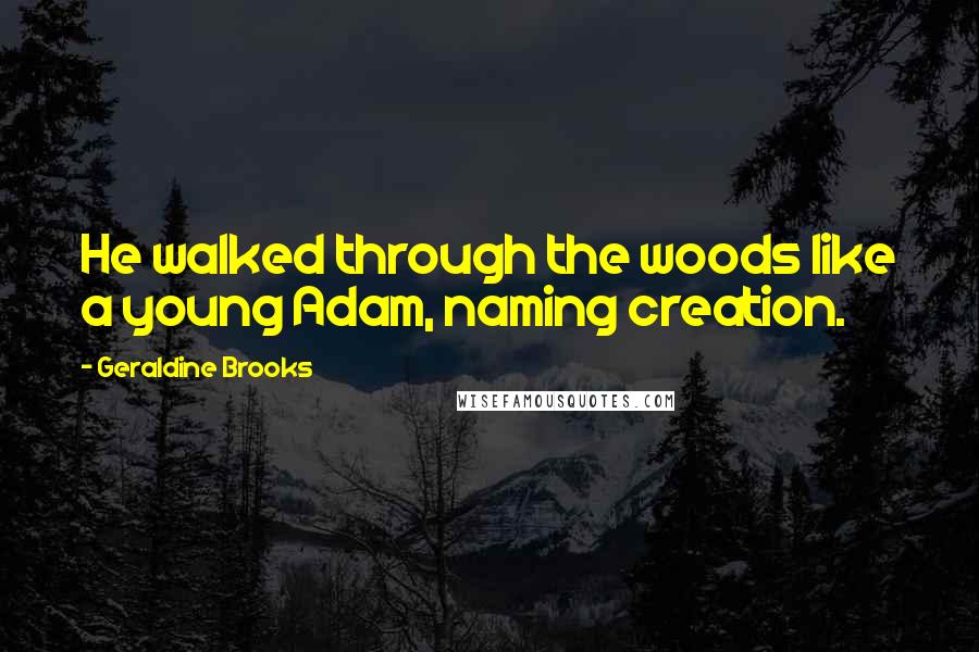 Geraldine Brooks Quotes: He walked through the woods like a young Adam, naming creation.