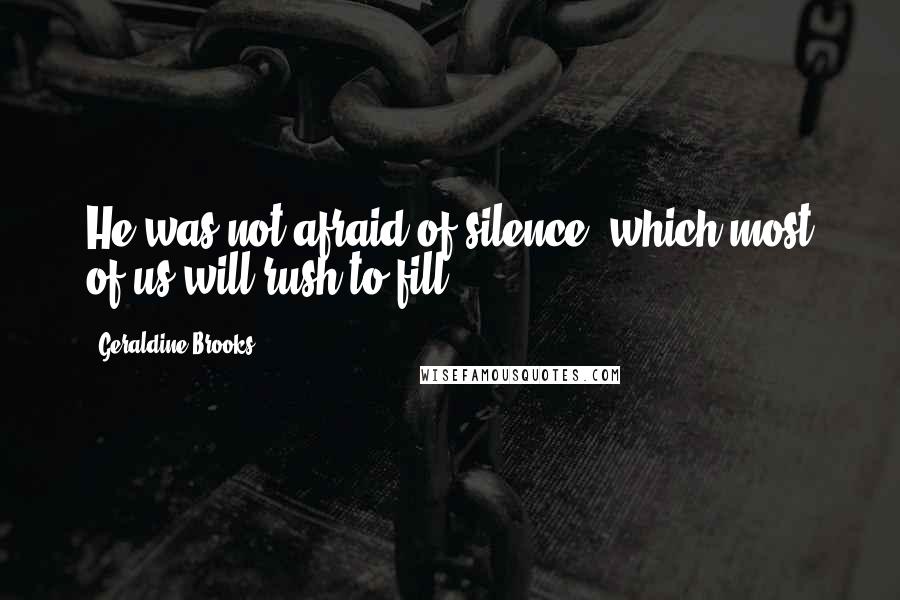 Geraldine Brooks Quotes: He was not afraid of silence, which most of us will rush to fill.
