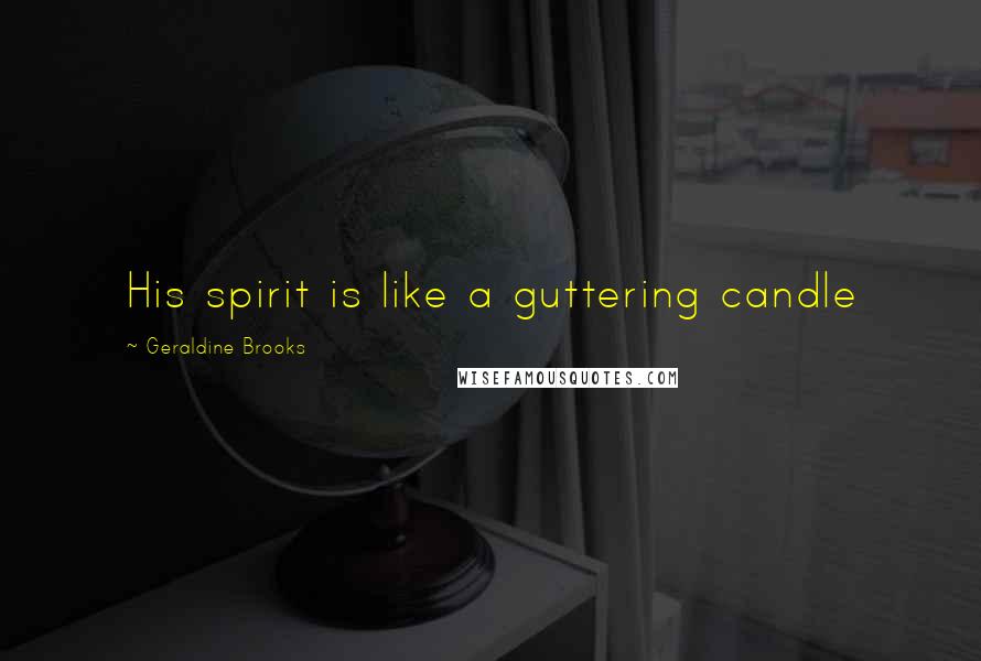 Geraldine Brooks Quotes: His spirit is like a guttering candle
