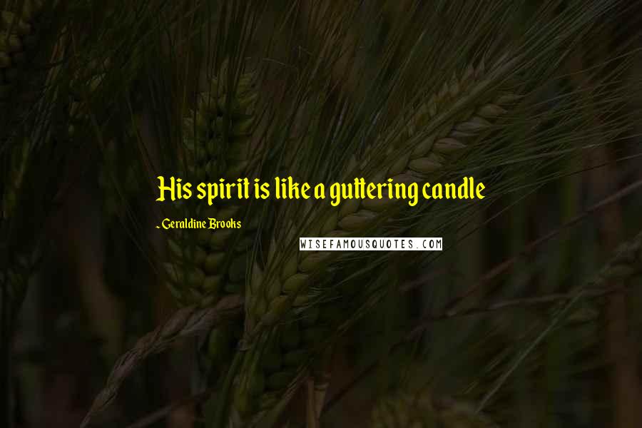 Geraldine Brooks Quotes: His spirit is like a guttering candle
