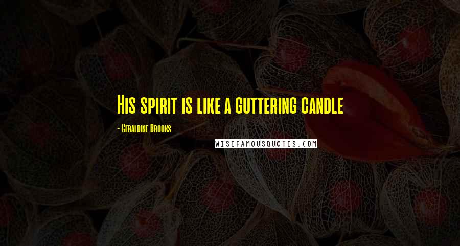 Geraldine Brooks Quotes: His spirit is like a guttering candle
