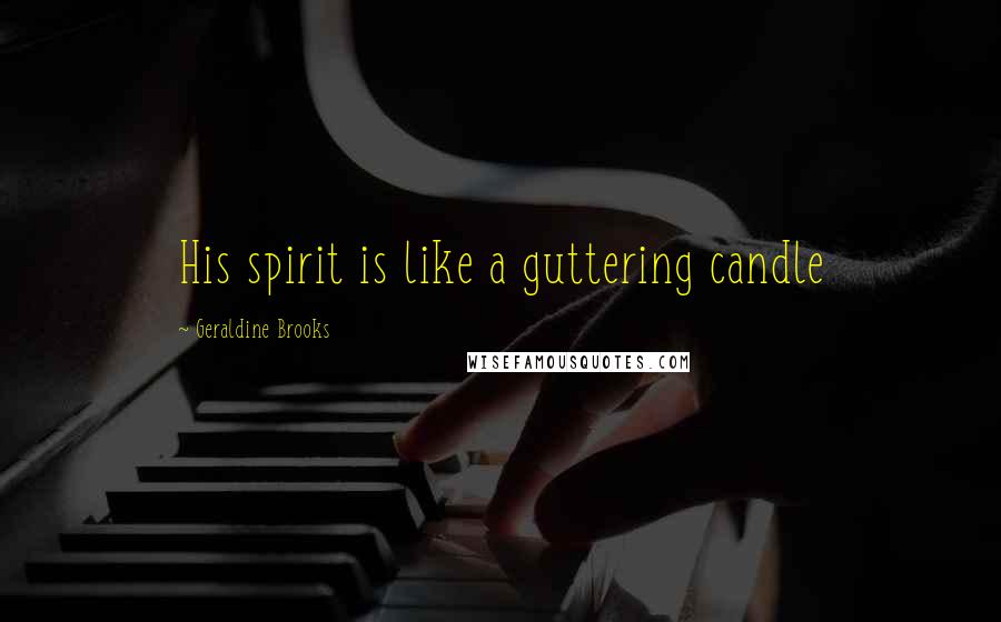 Geraldine Brooks Quotes: His spirit is like a guttering candle