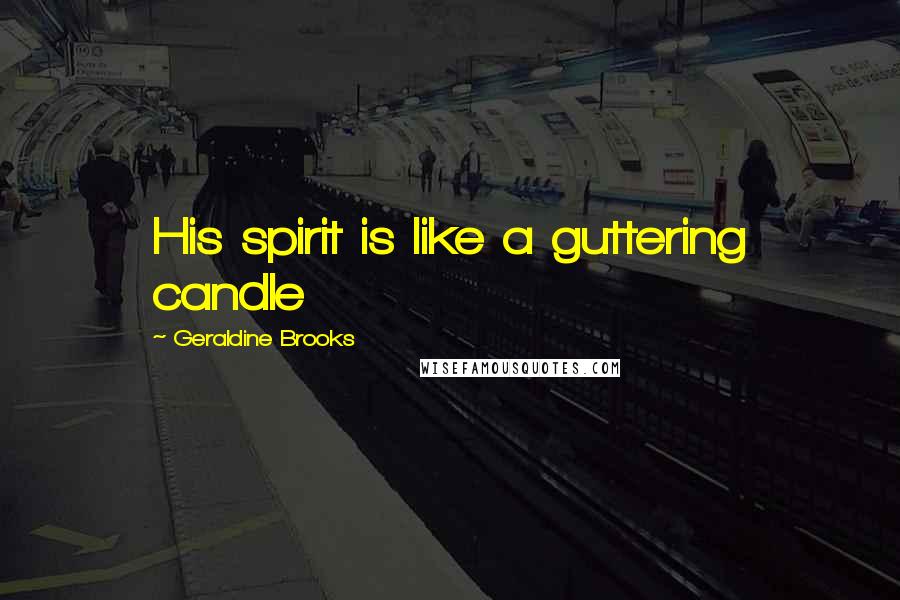 Geraldine Brooks Quotes: His spirit is like a guttering candle