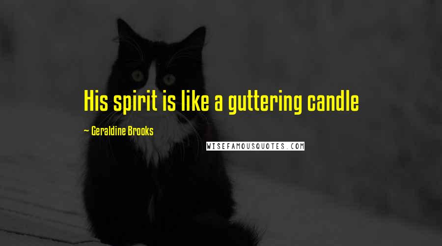 Geraldine Brooks Quotes: His spirit is like a guttering candle