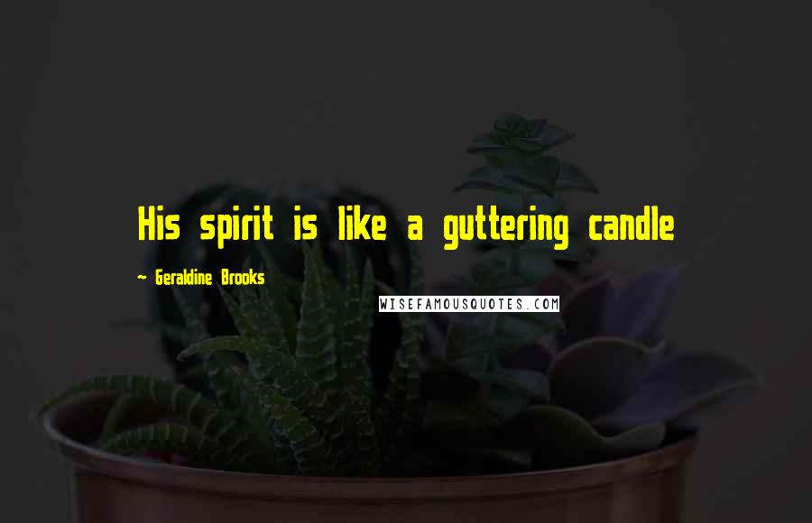 Geraldine Brooks Quotes: His spirit is like a guttering candle