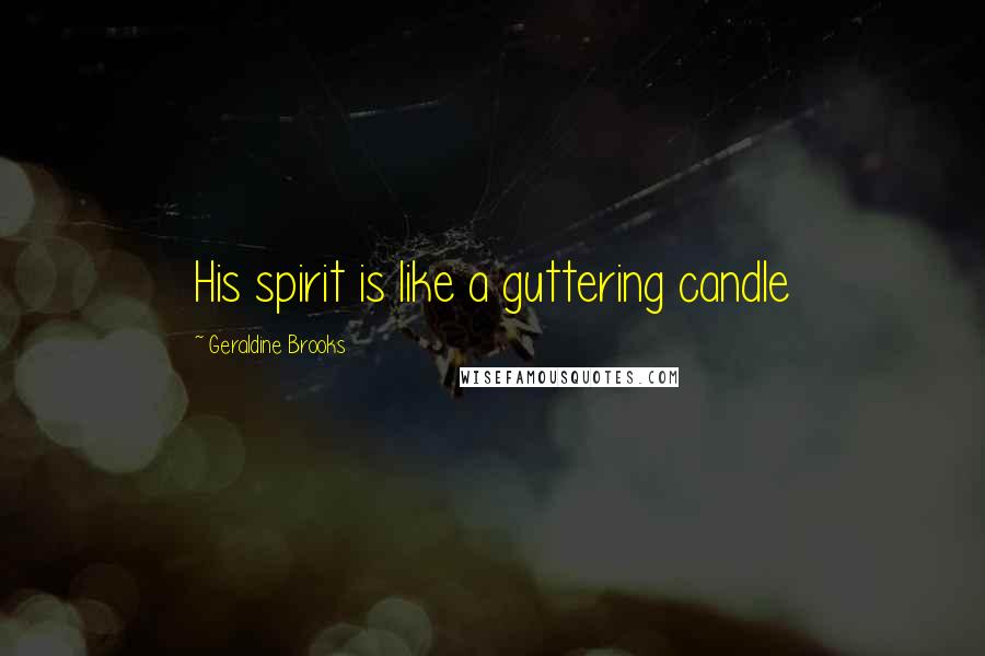 Geraldine Brooks Quotes: His spirit is like a guttering candle