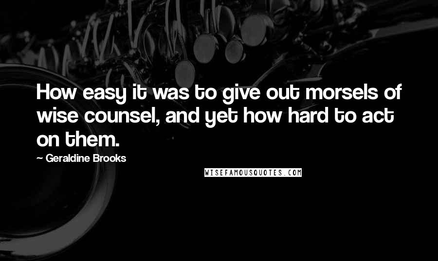 Geraldine Brooks Quotes: How easy it was to give out morsels of wise counsel, and yet how hard to act on them.