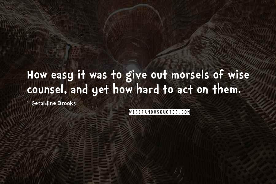 Geraldine Brooks Quotes: How easy it was to give out morsels of wise counsel, and yet how hard to act on them.