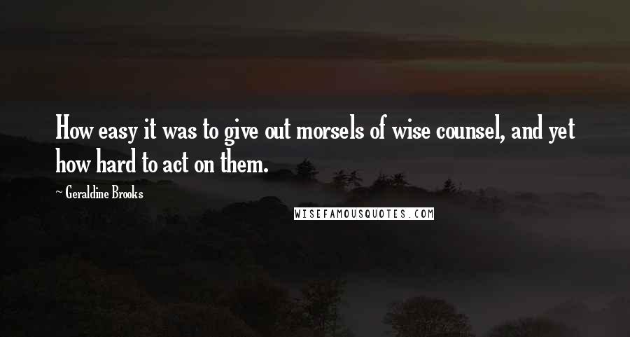 Geraldine Brooks Quotes: How easy it was to give out morsels of wise counsel, and yet how hard to act on them.
