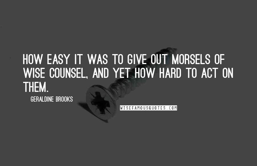 Geraldine Brooks Quotes: How easy it was to give out morsels of wise counsel, and yet how hard to act on them.