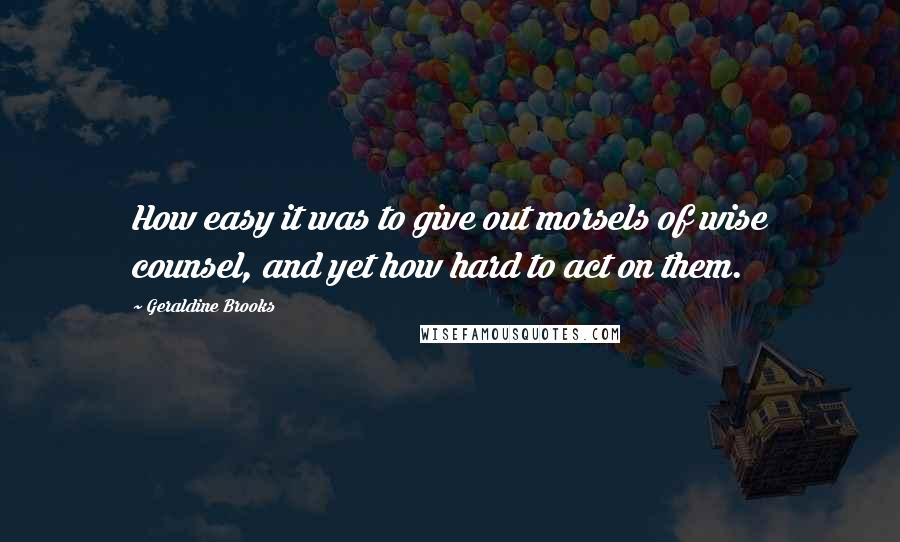 Geraldine Brooks Quotes: How easy it was to give out morsels of wise counsel, and yet how hard to act on them.