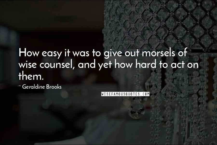 Geraldine Brooks Quotes: How easy it was to give out morsels of wise counsel, and yet how hard to act on them.