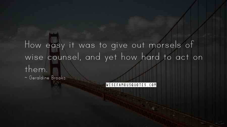 Geraldine Brooks Quotes: How easy it was to give out morsels of wise counsel, and yet how hard to act on them.