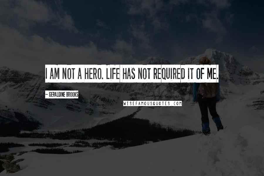 Geraldine Brooks Quotes: I am not a hero. Life has not required it of me.