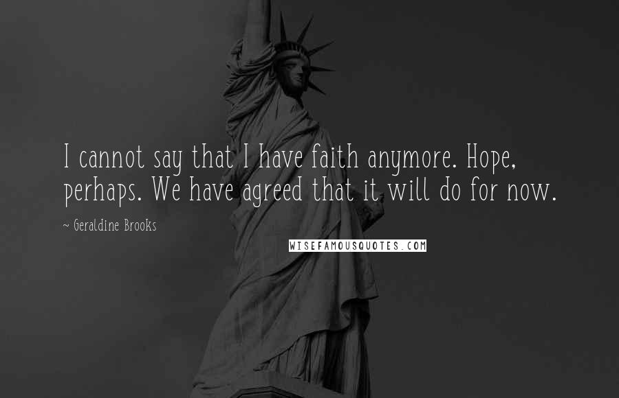 Geraldine Brooks Quotes: I cannot say that I have faith anymore. Hope, perhaps. We have agreed that it will do for now.