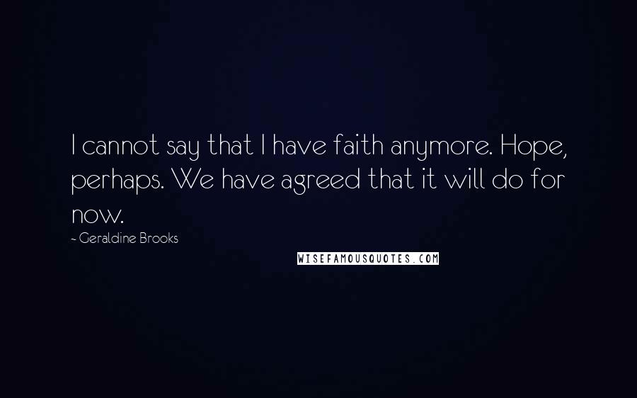 Geraldine Brooks Quotes: I cannot say that I have faith anymore. Hope, perhaps. We have agreed that it will do for now.