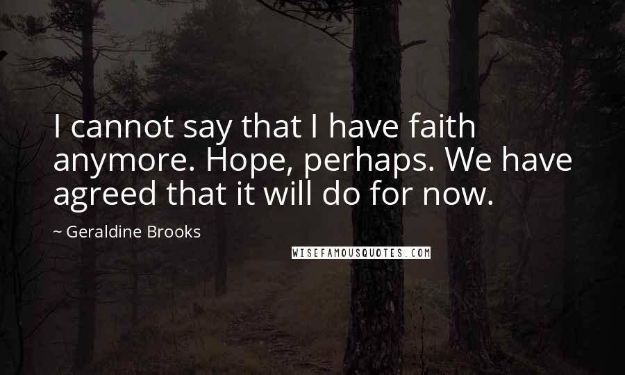 Geraldine Brooks Quotes: I cannot say that I have faith anymore. Hope, perhaps. We have agreed that it will do for now.