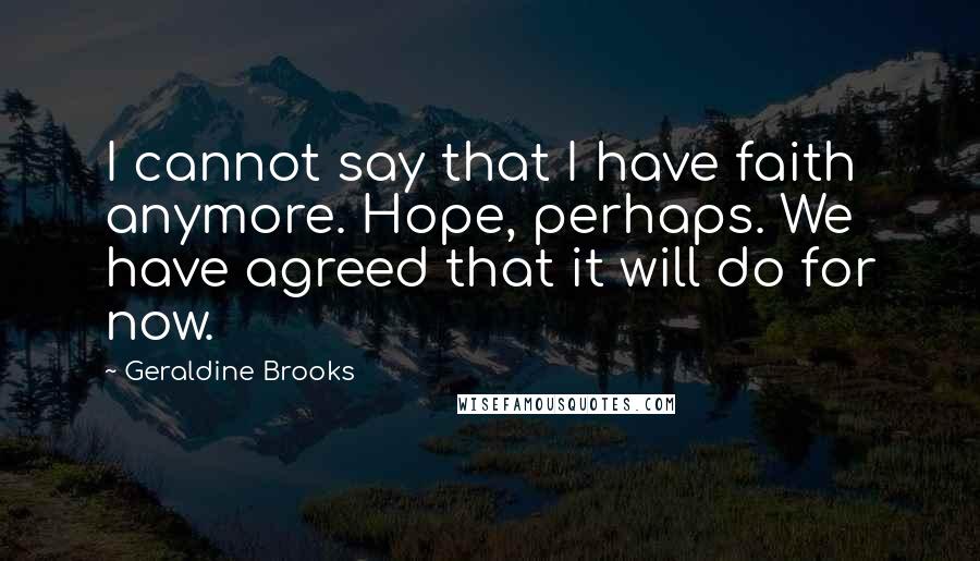 Geraldine Brooks Quotes: I cannot say that I have faith anymore. Hope, perhaps. We have agreed that it will do for now.