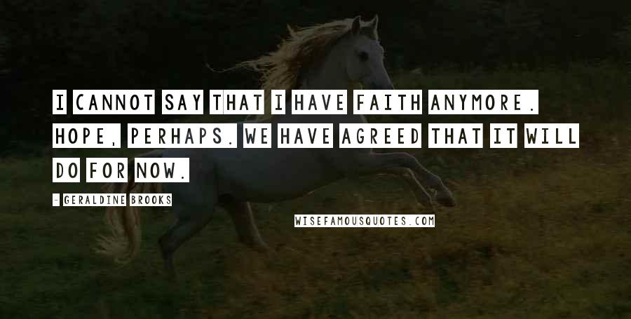 Geraldine Brooks Quotes: I cannot say that I have faith anymore. Hope, perhaps. We have agreed that it will do for now.