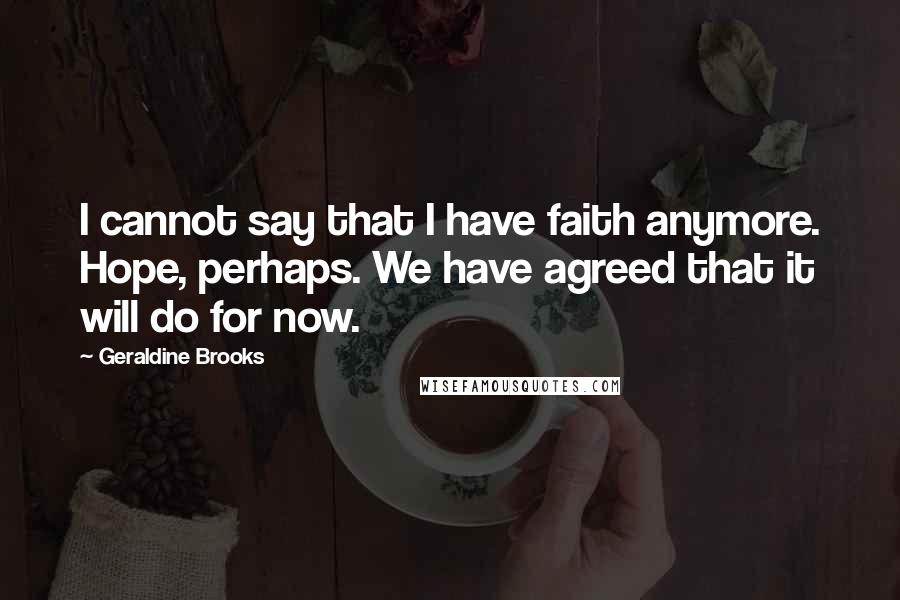 Geraldine Brooks Quotes: I cannot say that I have faith anymore. Hope, perhaps. We have agreed that it will do for now.