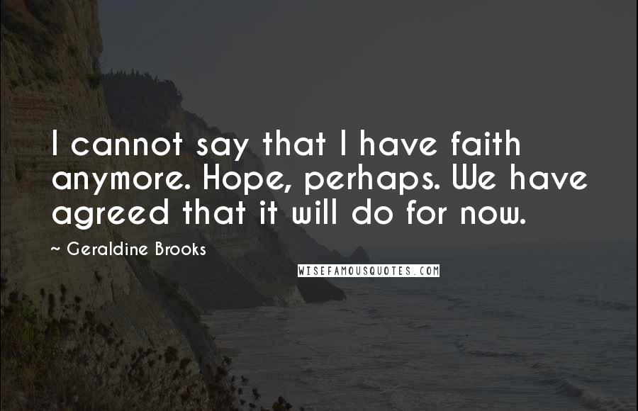 Geraldine Brooks Quotes: I cannot say that I have faith anymore. Hope, perhaps. We have agreed that it will do for now.