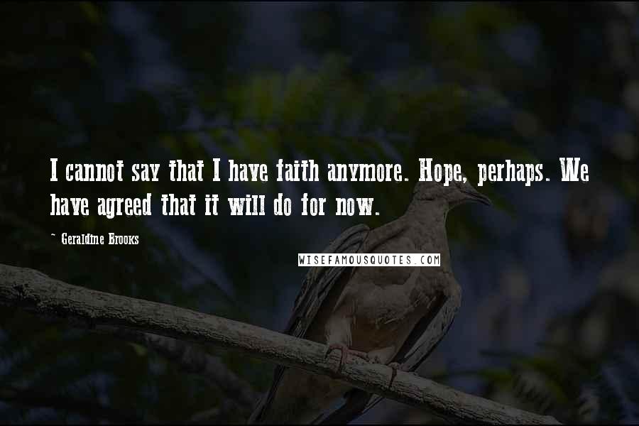 Geraldine Brooks Quotes: I cannot say that I have faith anymore. Hope, perhaps. We have agreed that it will do for now.