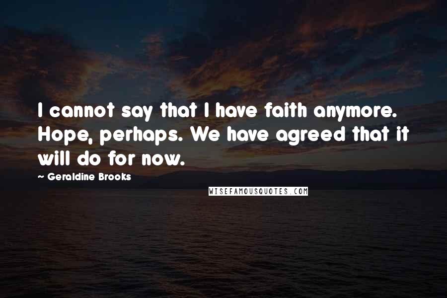 Geraldine Brooks Quotes: I cannot say that I have faith anymore. Hope, perhaps. We have agreed that it will do for now.