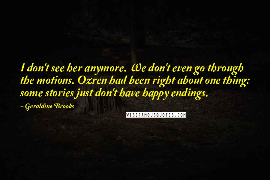 Geraldine Brooks Quotes: I don't see her anymore. We don't even go through the motions. Ozren had been right about one thing: some stories just don't have happy endings.