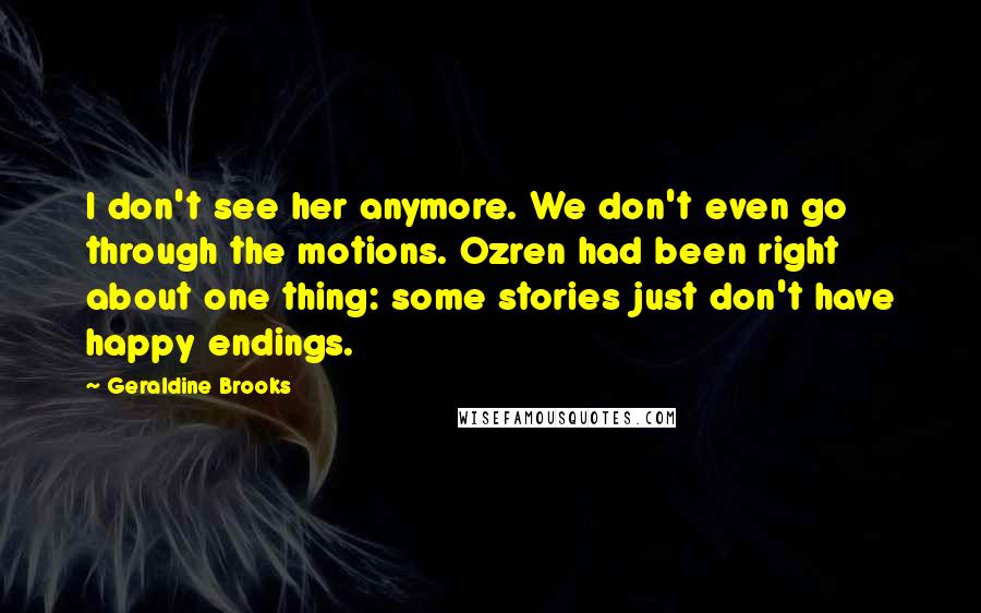 Geraldine Brooks Quotes: I don't see her anymore. We don't even go through the motions. Ozren had been right about one thing: some stories just don't have happy endings.