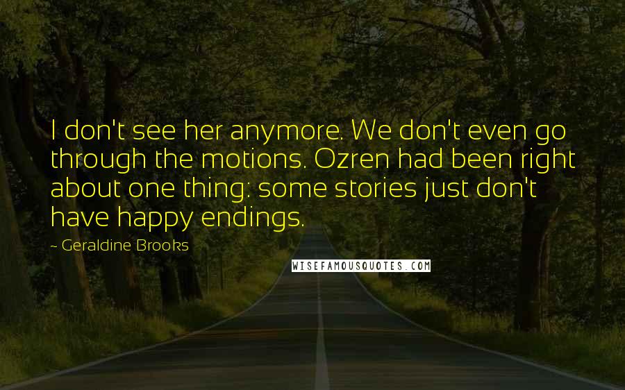 Geraldine Brooks Quotes: I don't see her anymore. We don't even go through the motions. Ozren had been right about one thing: some stories just don't have happy endings.