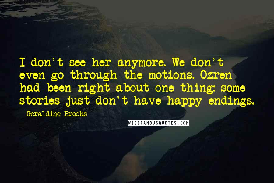 Geraldine Brooks Quotes: I don't see her anymore. We don't even go through the motions. Ozren had been right about one thing: some stories just don't have happy endings.