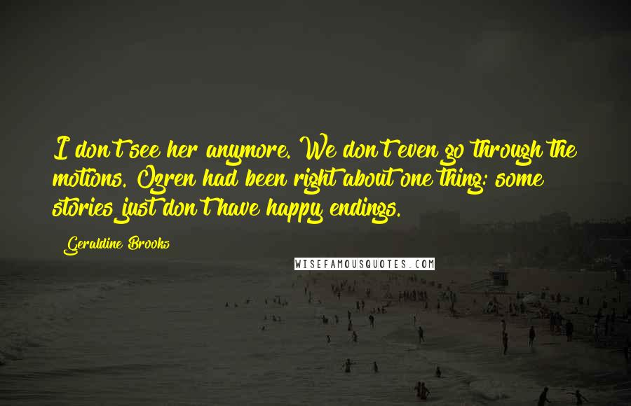 Geraldine Brooks Quotes: I don't see her anymore. We don't even go through the motions. Ozren had been right about one thing: some stories just don't have happy endings.