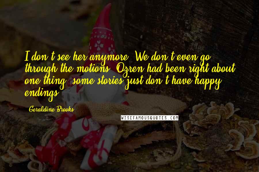 Geraldine Brooks Quotes: I don't see her anymore. We don't even go through the motions. Ozren had been right about one thing: some stories just don't have happy endings.