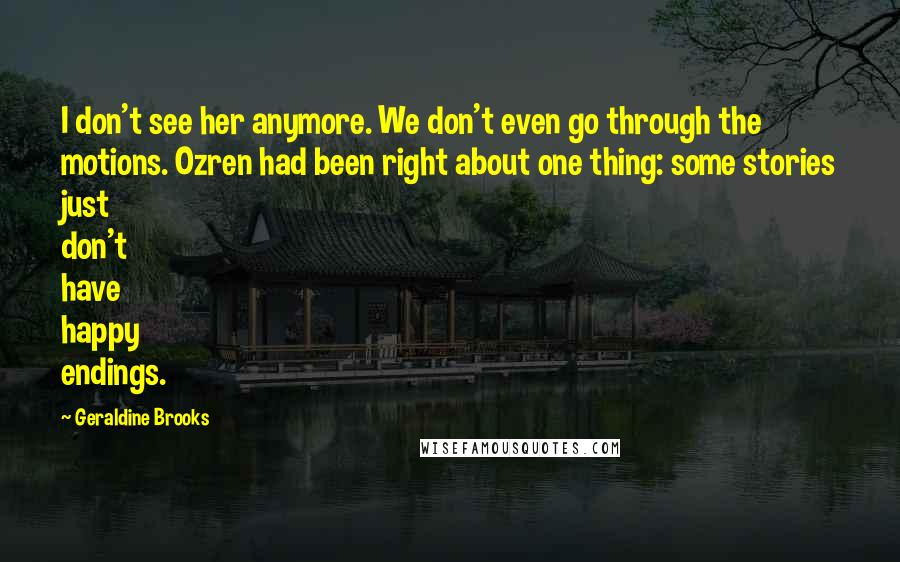 Geraldine Brooks Quotes: I don't see her anymore. We don't even go through the motions. Ozren had been right about one thing: some stories just don't have happy endings.