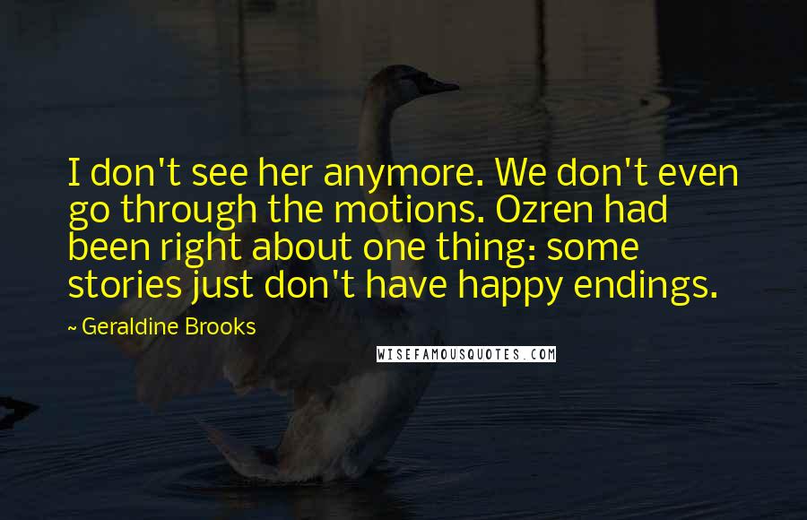 Geraldine Brooks Quotes: I don't see her anymore. We don't even go through the motions. Ozren had been right about one thing: some stories just don't have happy endings.