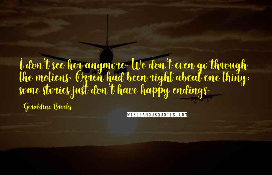 Geraldine Brooks Quotes: I don't see her anymore. We don't even go through the motions. Ozren had been right about one thing: some stories just don't have happy endings.