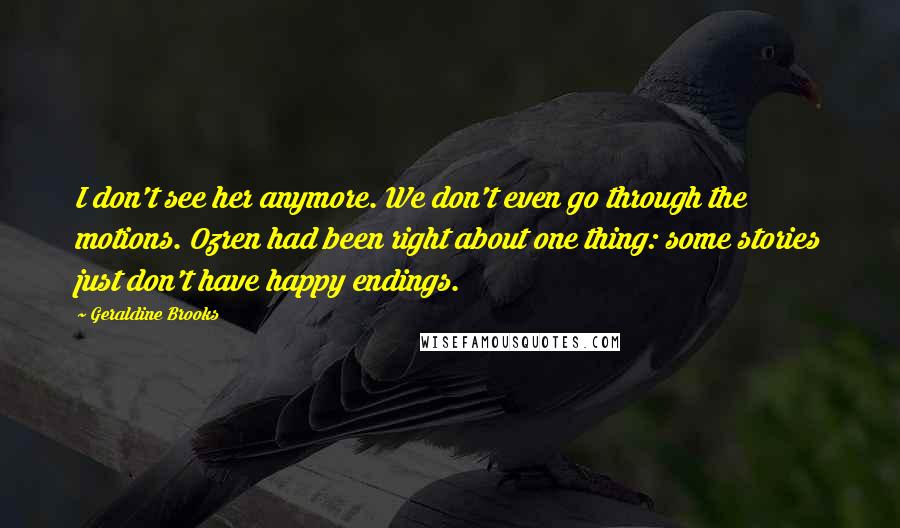 Geraldine Brooks Quotes: I don't see her anymore. We don't even go through the motions. Ozren had been right about one thing: some stories just don't have happy endings.