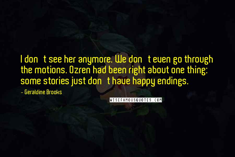 Geraldine Brooks Quotes: I don't see her anymore. We don't even go through the motions. Ozren had been right about one thing: some stories just don't have happy endings.
