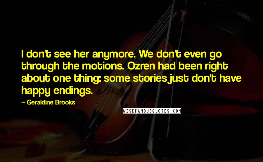 Geraldine Brooks Quotes: I don't see her anymore. We don't even go through the motions. Ozren had been right about one thing: some stories just don't have happy endings.