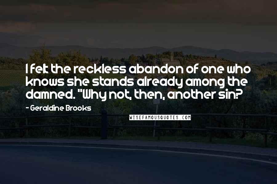 Geraldine Brooks Quotes: I felt the reckless abandon of one who knows she stands already among the damned. "Why not, then, another sin?