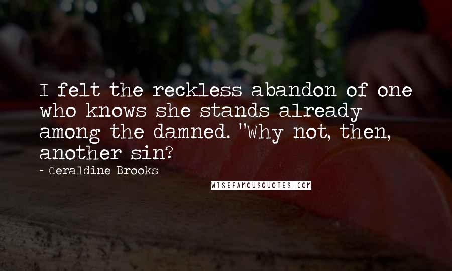 Geraldine Brooks Quotes: I felt the reckless abandon of one who knows she stands already among the damned. "Why not, then, another sin?