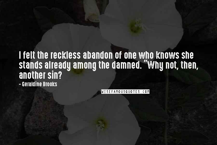 Geraldine Brooks Quotes: I felt the reckless abandon of one who knows she stands already among the damned. "Why not, then, another sin?