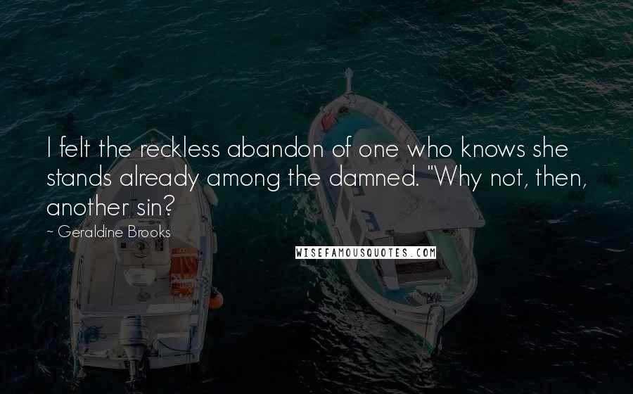 Geraldine Brooks Quotes: I felt the reckless abandon of one who knows she stands already among the damned. "Why not, then, another sin?