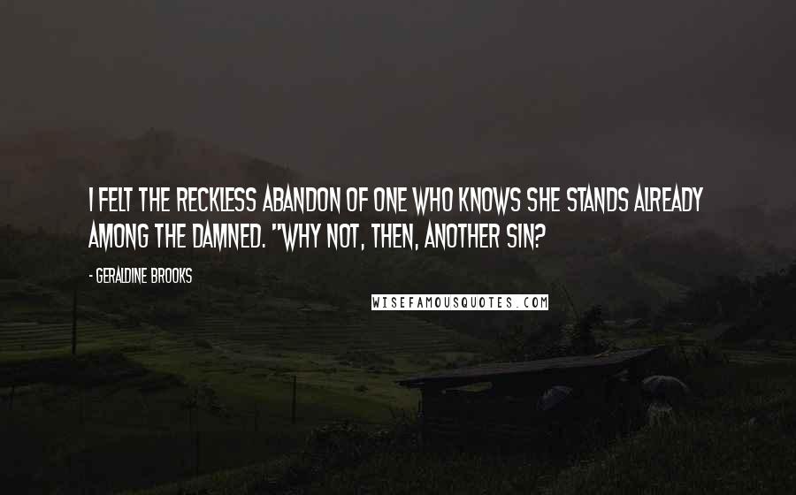 Geraldine Brooks Quotes: I felt the reckless abandon of one who knows she stands already among the damned. "Why not, then, another sin?