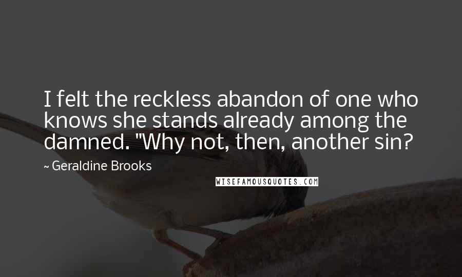 Geraldine Brooks Quotes: I felt the reckless abandon of one who knows she stands already among the damned. "Why not, then, another sin?