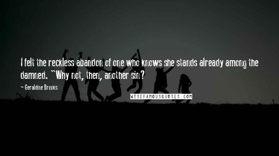 Geraldine Brooks Quotes: I felt the reckless abandon of one who knows she stands already among the damned. "Why not, then, another sin?